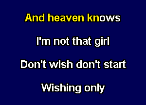 And heaven knows
I'm not that girl

Don't wish don't start

Wishing only