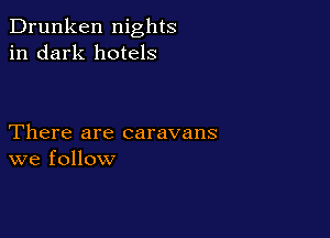 Drunken nights
in dark hotels

There are caravans
we follow