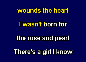 wounds the heart

I wasn't born for

the rose and pearl

There's a girl I know