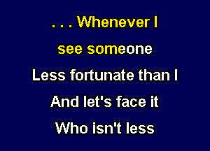 . . . Wheneverl

see someone

Less fortunate than I
And let's face it

Who isn't less