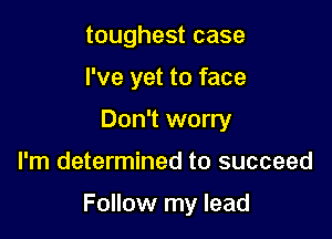 toughest case
I've yet to face
Don't worry

I'm determined to succeed

Follow my lead