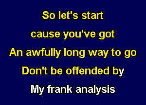 So let's start

cause you've got

An awfully long way to go
Don't be offended by

My frank analysis