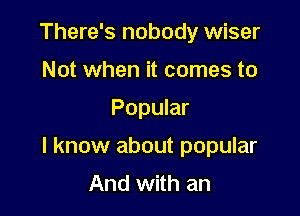 There's nobody wiser
Not when it comes to

Popular

I know about popular
And with an