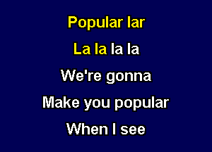 Popular lar
La la la la

We're gonna

Make you popular

When I see