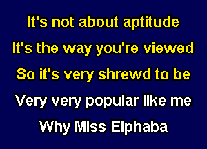 It's not about aptitude
It's the way you're viewed
80 it's very shrewd to be
Very very popular like me

Why Miss Elphaba