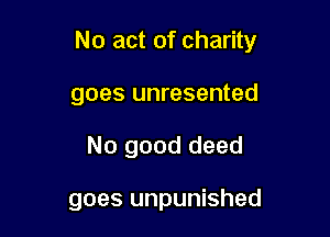 No act of charity
goes unresented

No good deed

goes unpunished