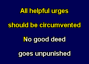 All helpful urges
should be circumvented

No good deed

goes unpunished