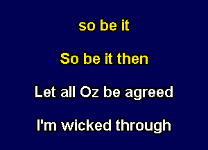 so be it

So be it then

Let all 02 be agreed

I'm wicked through