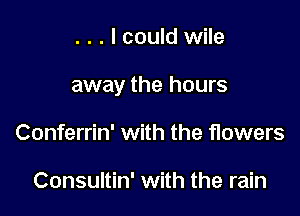 . . . I could wile

away the hours

Conferrin' with the flowers

Consultin' with the rain