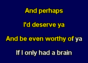 And perhaps

I'd deserve ya

And be even worthy of ya

lfl only had a brain