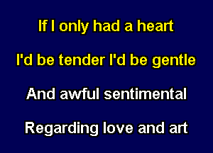 If I only had a heart
I'd be tender I'd be gentle
And awful sentimental

Regarding love and art