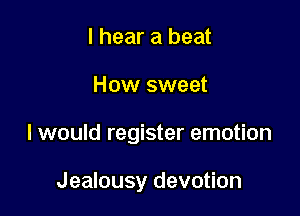 I hear a beat

How sweet

I would register emotion

Jealousy devotion