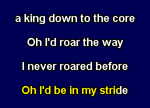 a king down to the core
Oh I'd roar the way

I never roared before

Oh I'd be in my stride