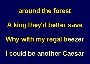 around the forest
A king they'd better save
Why with my regal beezer

I could be another Caesar