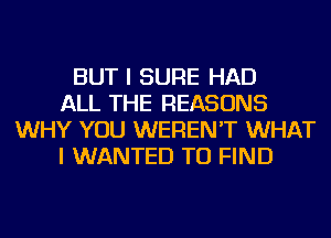 BUT I SURE HAD
ALL THE REASONS
WHY YOU WEREN'T WHAT
I WANTED TO FIND