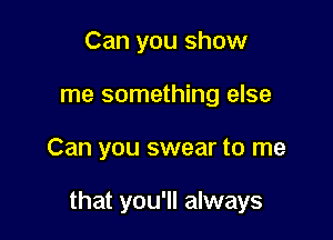 Can you show
me something else

Can you swear to me

that you'll always