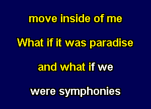 move inside of me

What if it was paradise

and what if we

were symphonies