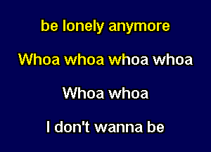 be lonely anymore

Whoa whoa whoa whoa
Whoa whoa

I don't wanna be