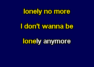 lonely no more

I don't wanna be

lonely anymore