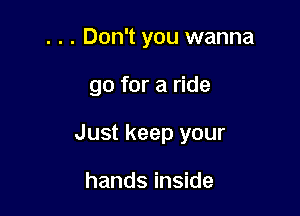 . . . Don't you wanna

go for a ride

Just keep your

hands inside
