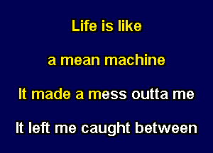 Life is like
a mean machine

It made a mess outta me

It left me caught between