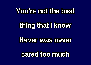 You're not the best

thing that I knew

Never was never

cared too much