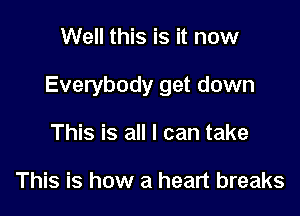 Well this is it now

Everybody get down

This is all I can take

This is how a heart breaks