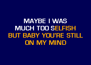 MAYBE I WAS
MUCH TOD SELFISH
BUT BABY YOU'RE STILL
ON MY MIND