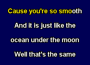 Cause you're so smooth
And it is just like the
ocean under the moon

Well that's the same