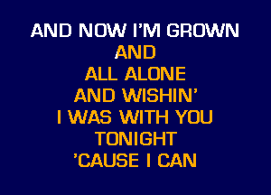 AND NOW FM GROWN
AND
ALL ALONE
AND WISHIN'

I WAS WITH YOU
TONIGHT
'CAUSE I CAN