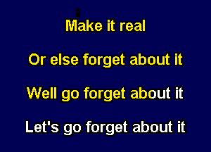 Make it real
Or else forget about it

Well go forget about it

Let's go forget about it