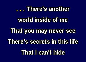. . . There's another

world inside of me

That you may never see

There's secrets in this life
That I can't hide