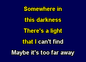 Somewhere in
this darkness
There's a light
that I can't find

Maybe it's too far away