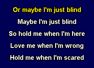 Or maybe I'm just blind
Maybe I'm just blind
So hold me when I'm here
Love me when I'm wrong

Hold me when I'm scared