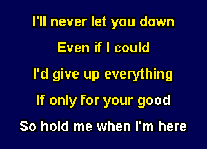 I'll never let you down

Even if I could

I'd give up everything

If only for your good

80 hold me when I'm here