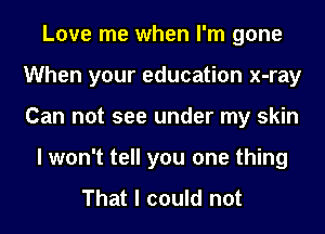 Love me when I'm gone
When your education x-ray
Can not see under my skin

I won't tell you one thing

That I could not