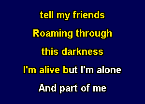 tell my friends

Roaming through

this darkness
I'm alive but I'm alone

And part of me