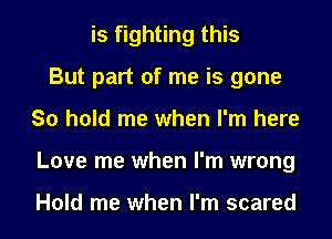 is fighting this
But part of me is gone
So hold me when I'm here
Love me when I'm wrong

Hold me when I'm scared
