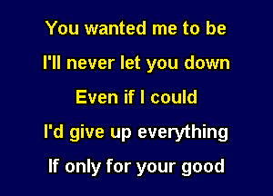 You wanted me to be
I'll never let you down

Even if I could

I'd give up everything

If only for your good