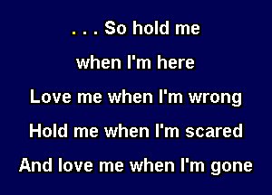 . . . So hold me
when I'm here
Love me when I'm wrong

Hold me when I'm scared

And love me when I'm gone