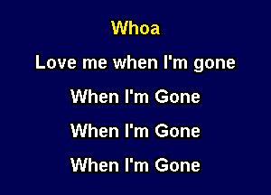 Whoa

Love me when I'm gone

When I'm Gone
When I'm Gone

When I'm Gone