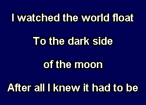 I watched the world float
To the dark side

of the moon

After all I knew it had to be