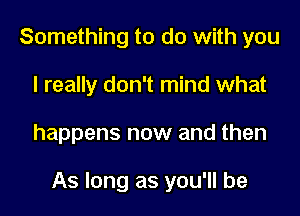 Something to do with you
I really don't mind what
happens now and then

As long as you'll be