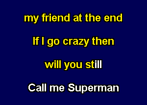 my friend at the end

Ifl go crazy then
will you still

Call me Superman