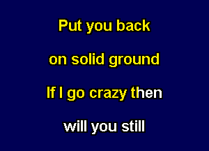 Put you back

on solid ground

Ifl go crazy then

will you still