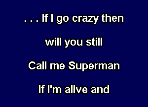 . . . lfl go crazy then

will you still

Call me Superman

If I'm alive and