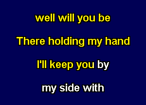 well will you be

There holding my hand

I'll keep you by

my side with