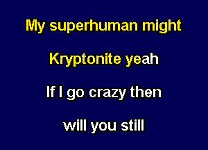 My superhuman might

Kryptonite yeah
Ifl go crazy then

will you still