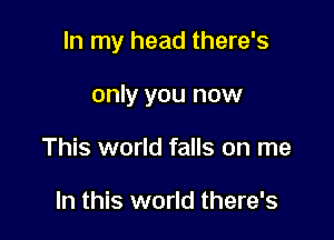 In my head there's

only you now
This world falls on me

In this world there's