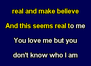 real and make believe

And this seems real to me

You love me but you

don't know who I am